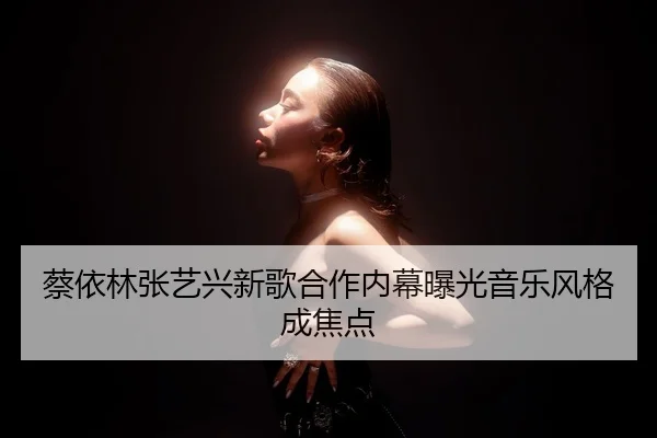 蔡依林张艺兴新歌合作内幕曝光音乐风格成焦点