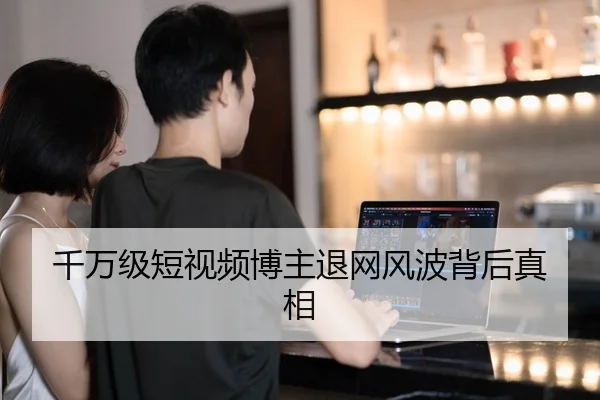 千万级短视频博主退网风波背后真相